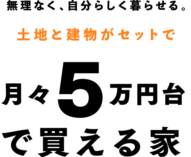 無理なく、自分らしく暮らせる。土地と建物がセットで月々5万円台で買える家